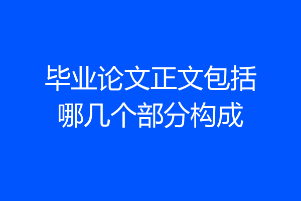 毕业论文正文包括哪几个部分构成