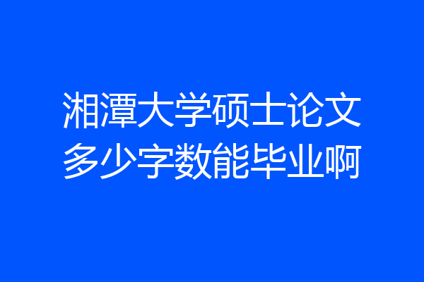 湘潭大学硕士论文多少字数能毕业啊