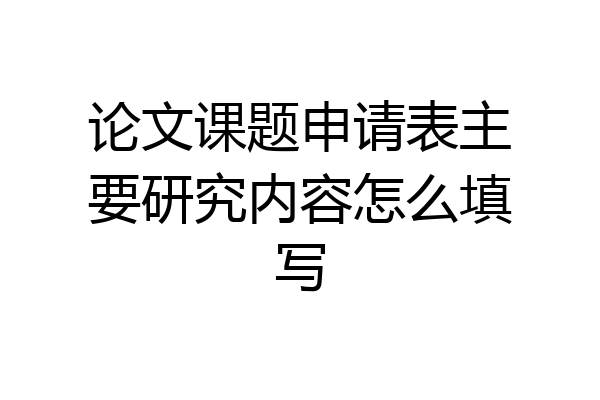 论文课题申请表主要研究内容怎么填写