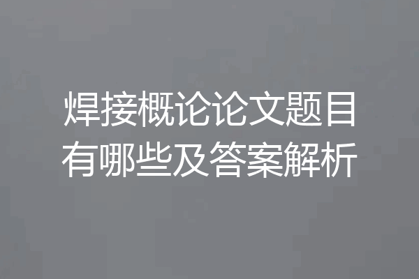 焊接概论论文题目有哪些及答案解析