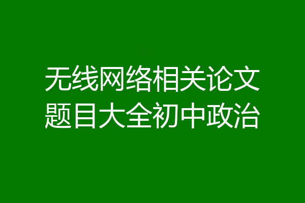 无线网络相关论文题目大全初中政治