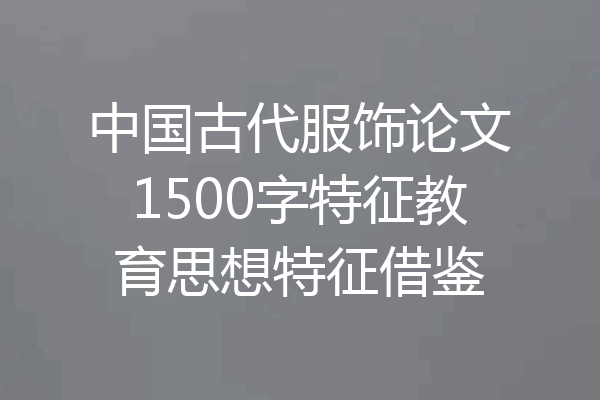 中国古代服饰论文1500字特征教育思想特征借鉴