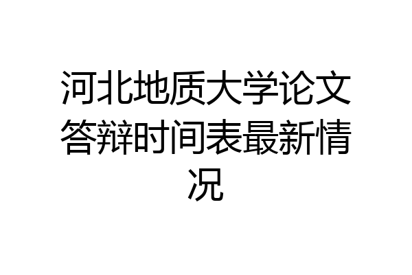 河北地质大学论文答辩时间表最新情况