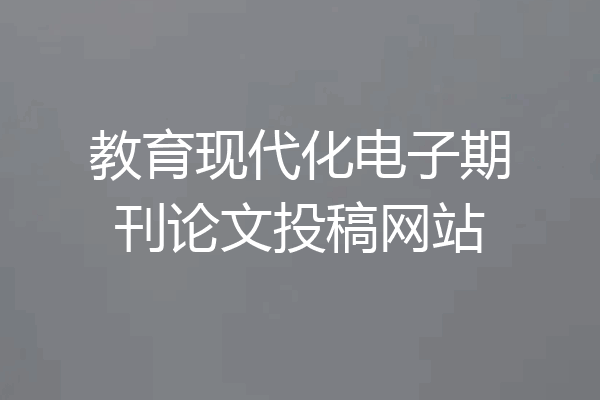 教育现代化电子期刊论文投稿网站