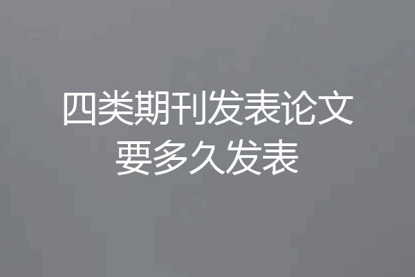 四类期刊发表论文要多久发表
