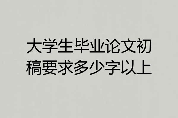大学生毕业论文初稿要求多少字以上