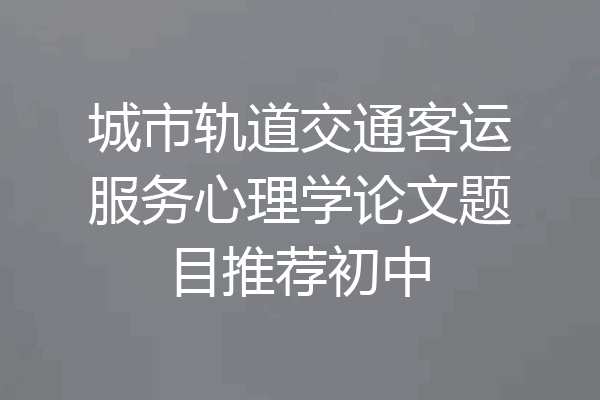 城市轨道交通客运服务心理学论文题目推荐初中