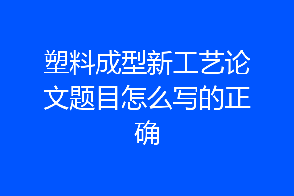 塑料成型新工艺论文题目怎么写的正确