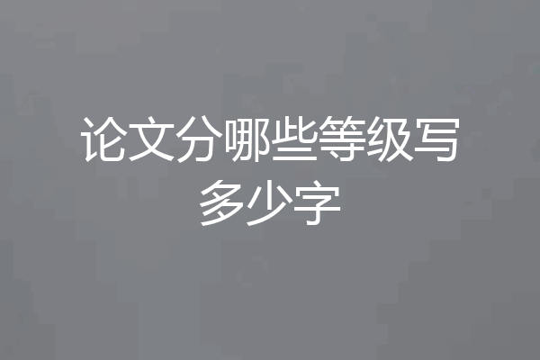 论文分哪些等级写多少字
