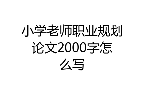 小学老师职业规划论文2000字怎么写