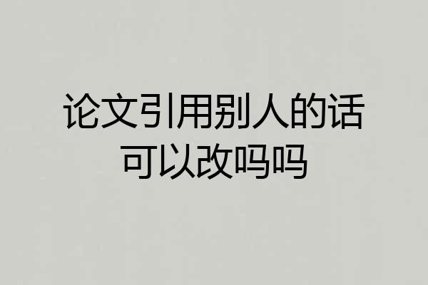 论文引用别人的话可以改吗吗