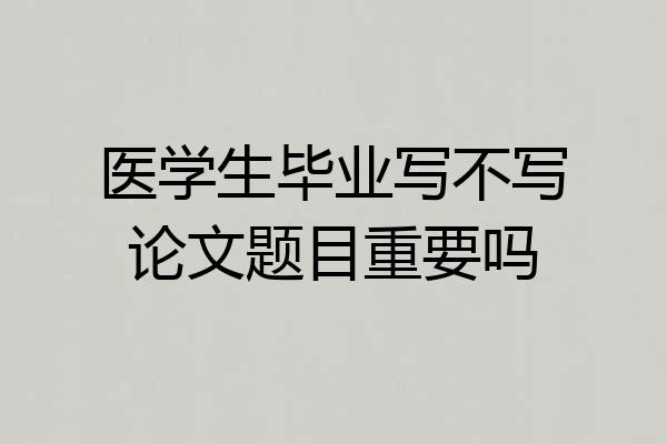 医学生毕业写不写论文题目重要吗