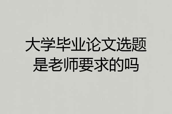 大学毕业论文选题是老师要求的吗