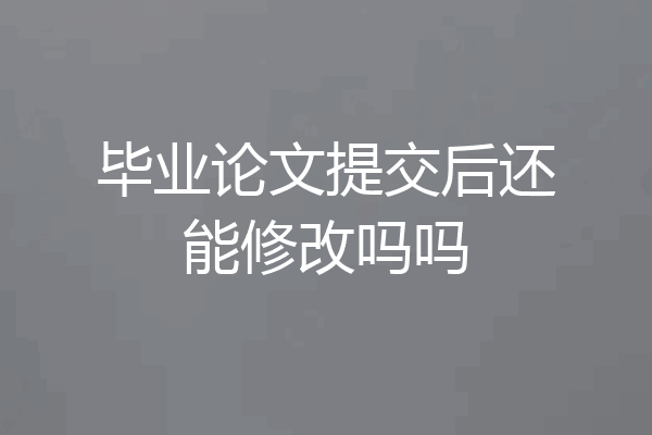 毕业论文提交后还能修改吗吗