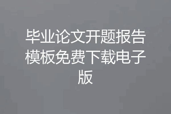 毕业论文开题报告模板免费下载电子版