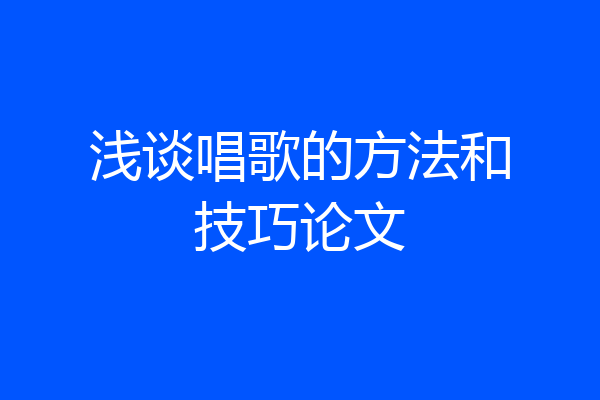 浅谈唱歌的方法和技巧论文