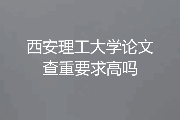 西安理工大学论文查重要求高吗