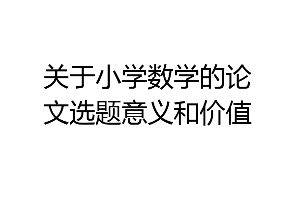 关于小学数学的论文选题意义和价值