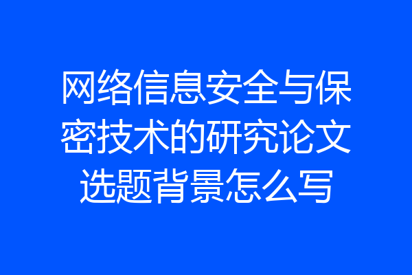 网络信息安全与保密技术的研究论文选题背景怎么写