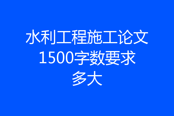 水利工程施工论文1500字数要求多大