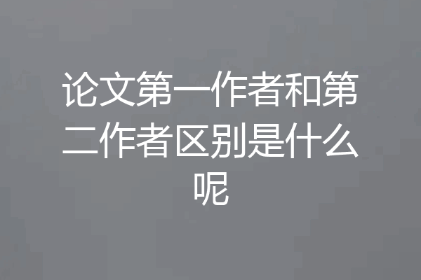 论文第一作者和第二作者区别是什么呢