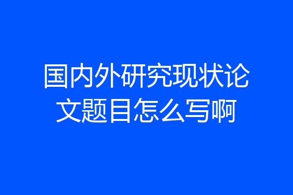国内外研究现状论文题目怎么写啊