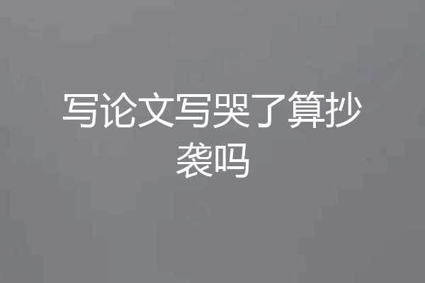写论文写哭了算抄袭吗