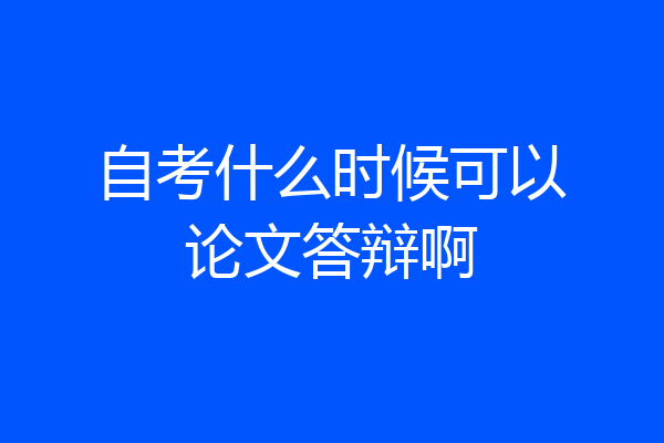 自考什么时候可以论文答辩啊