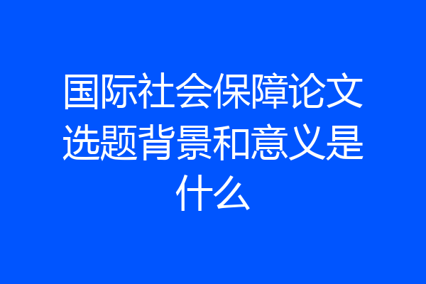 国际社会保障论文选题背景和意义是什么