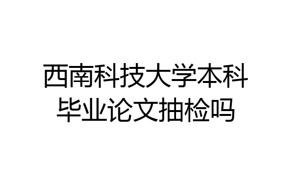 西南科技大学本科毕业论文抽检吗
