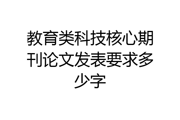 教育类科技核心期刊论文发表要求多少字