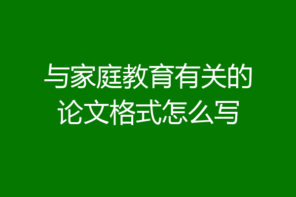 与家庭教育有关的论文格式怎么写