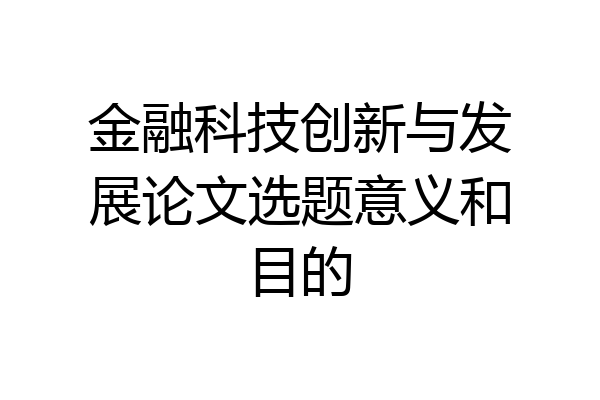 金融科技创新与发展论文选题意义和目的