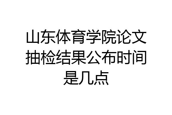 山东体育学院论文抽检结果公布时间是几点