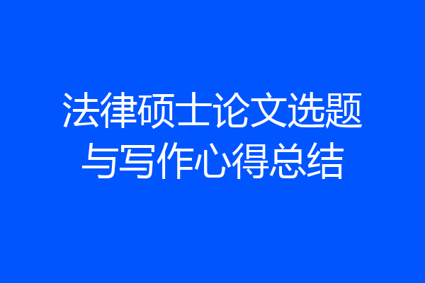 法律硕士论文选题与写作心得总结