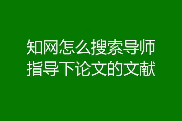 知网怎么搜索导师指导下论文的文献