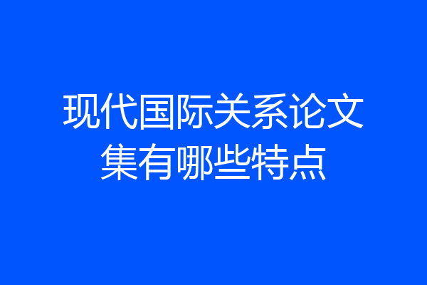 现代国际关系论文集有哪些特点