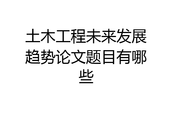 土木工程未来发展趋势论文题目有哪些