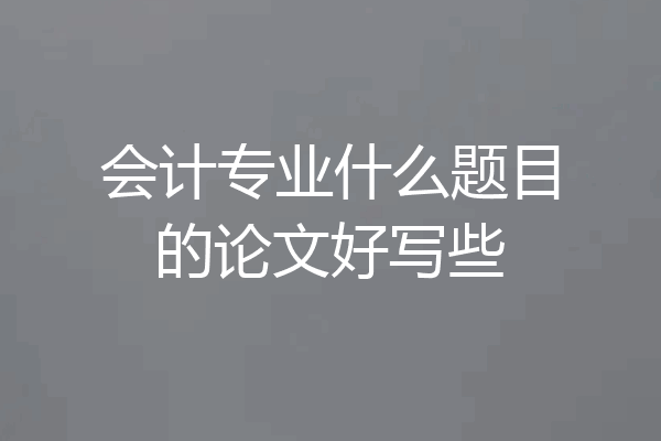会计专业什么题目的论文好写些