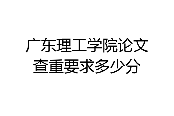 广东理工学院论文查重要求多少分