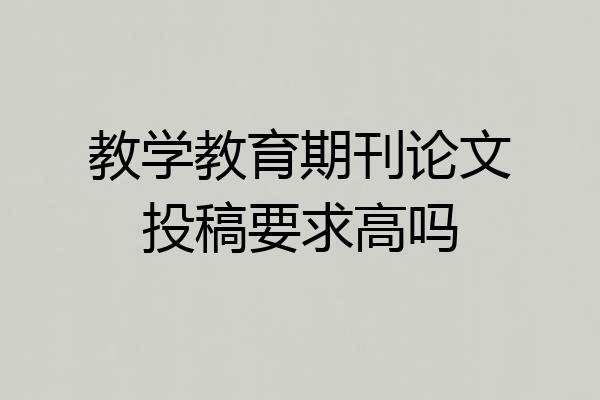 教学教育期刊论文投稿要求高吗