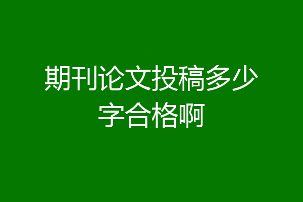 期刊论文投稿多少字合格啊
