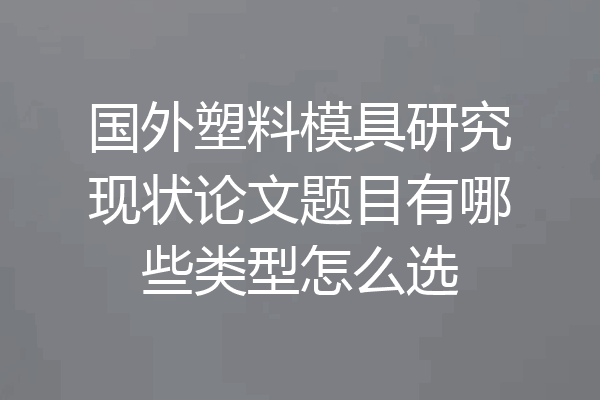 国外塑料模具研究现状论文题目有哪些类型怎么选