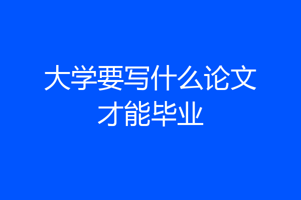 大学要写什么论文才能毕业