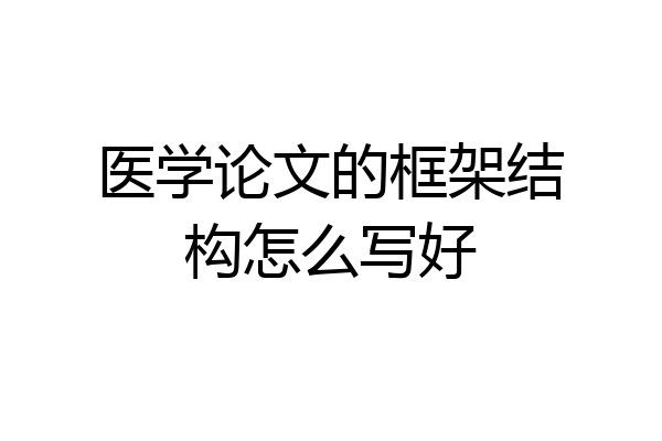 医学论文的框架结构怎么写好