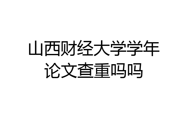 山西财经大学学年论文查重吗吗
