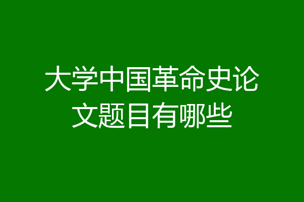 大学中国革命史论文题目有哪些