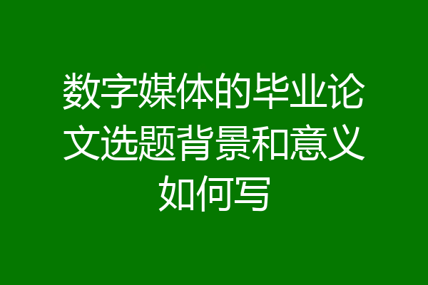数字媒体的毕业论文选题背景和意义如何写
