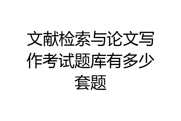 文献检索与论文写作考试题库有多少套题