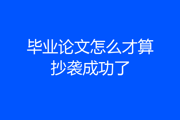 毕业论文怎么才算抄袭成功了